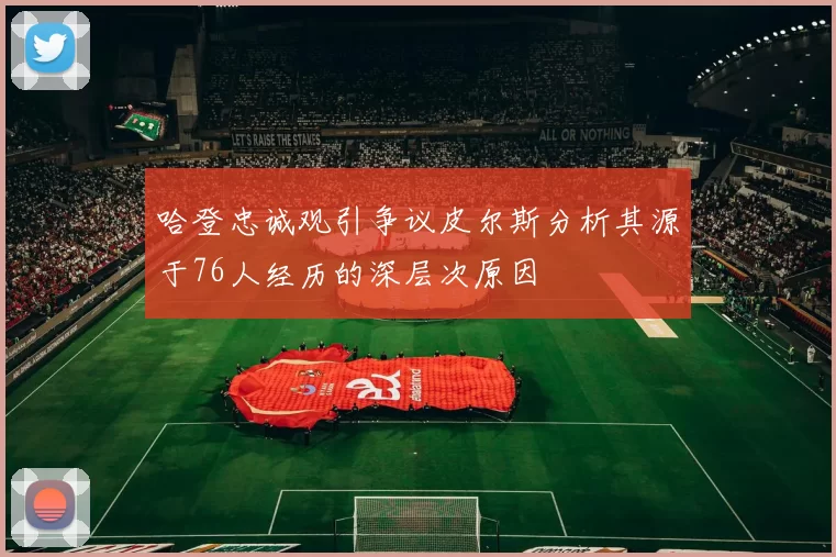 哈登忠诚观引争议皮尔斯分析其源于76人经历的深层次原因