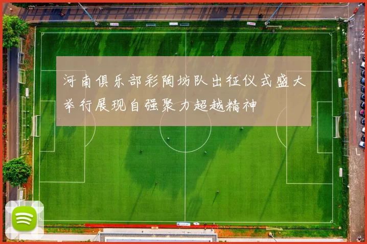 河南俱乐部彩陶坊队出征仪式盛大举行展现自强聚力超越精神