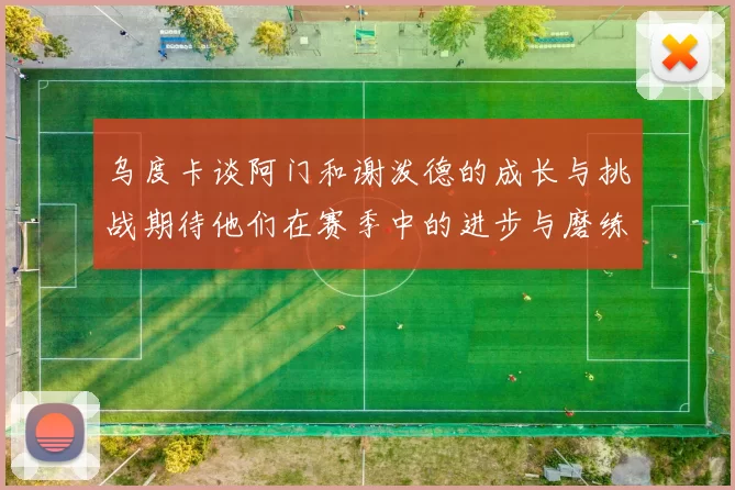 乌度卡谈阿门和谢泼德的成长与挑战期待他们在赛季中的进步与磨练