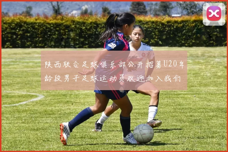 陕西联合足球俱乐部公开招募U20年龄段男子足球运动员欢迎加入我们的团队