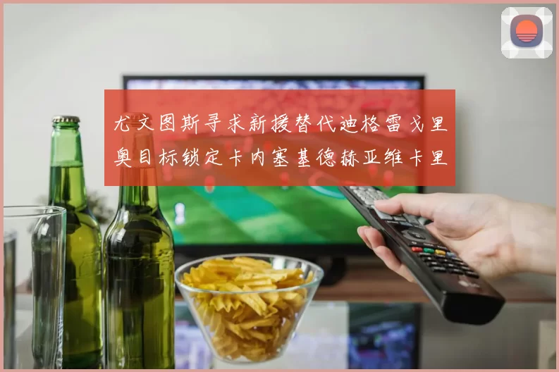尤文图斯寻求新援替代迪格雷戈里奥目标锁定卡内塞基德赫亚维卡里奥