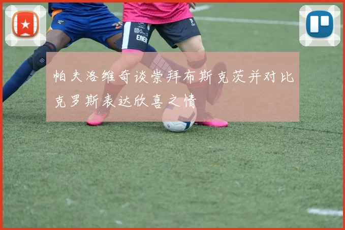 帕夫洛维奇谈崇拜布斯克茨并对比克罗斯表达欣喜之情