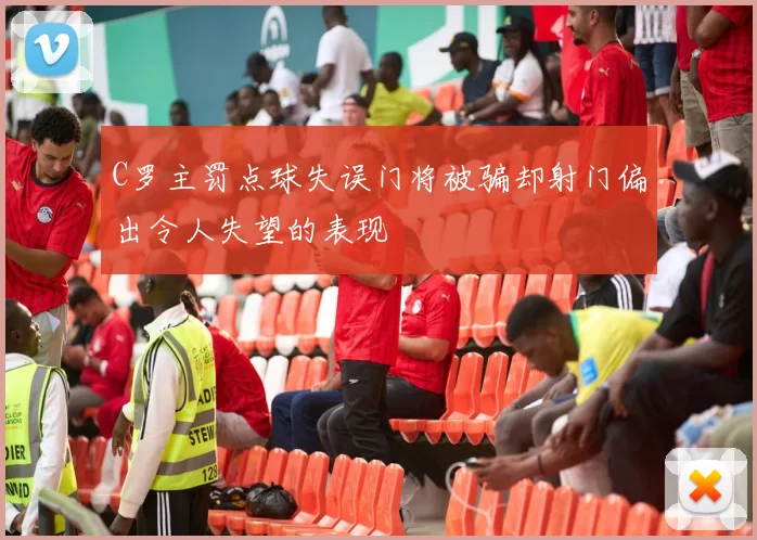 C罗主罚点球失误门将被骗却射门偏出令人失望的表现