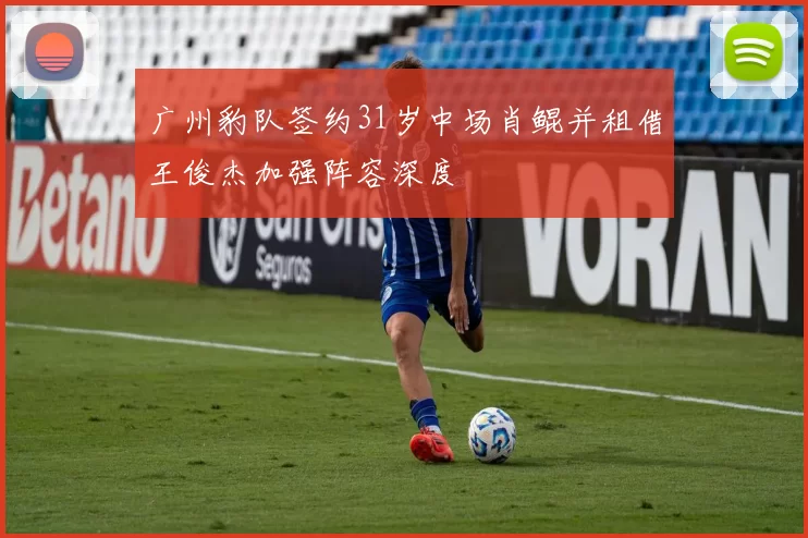 广州豹队签约31岁中场肖鲲并租借王俊杰加强阵容深度