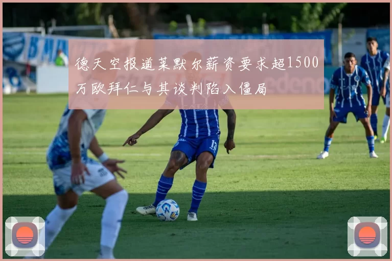 德天空报道莱默尔薪资要求超1500万欧拜仁与其谈判陷入僵局
