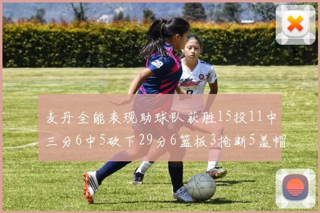 麦丹全能表现助球队获胜15投11中三分6中5砍下29分6篮板3抢断5盖帽