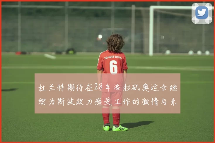 杜兰特期待在28年洛杉矶奥运会继续为斯波效力感受工作的激情与乐趣