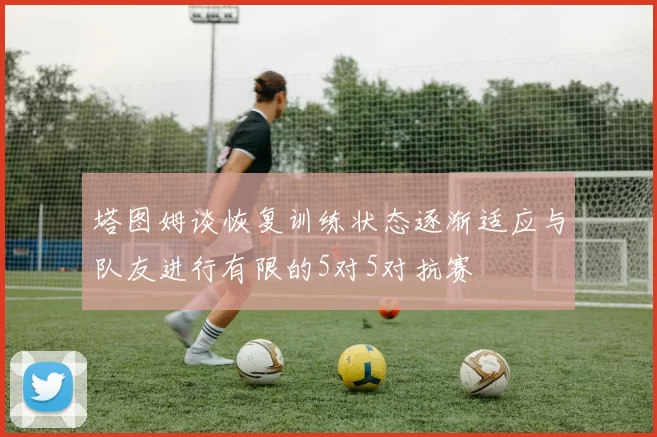 塔图姆谈恢复训练状态逐渐适应与队友进行有限的5对5对抗赛