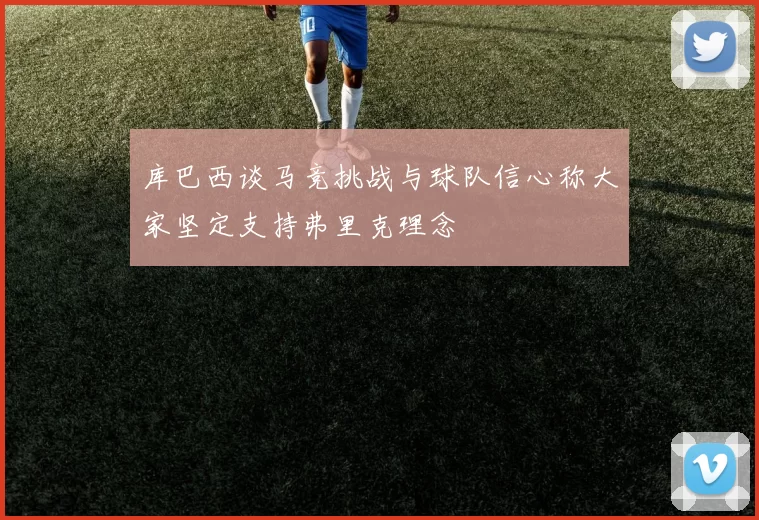 库巴西谈马竞挑战与球队信心称大家坚定支持弗里克理念