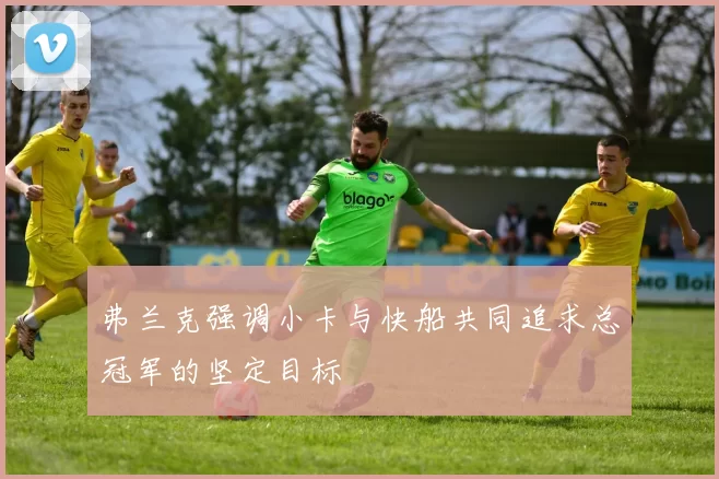 弗兰克强调小卡与快船共同追求总冠军的坚定目标